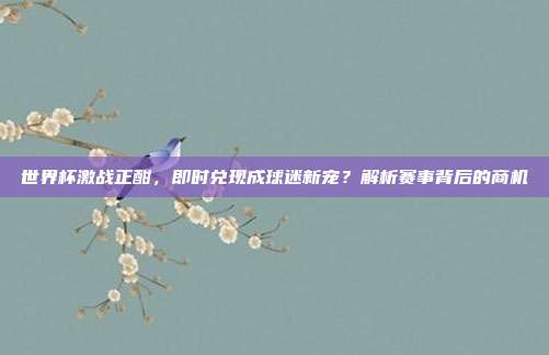 世界杯激战正酣，即时兑现成球迷新宠？解析赛事背后的商机