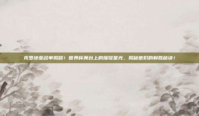 克罗地亚名单揭晓！世界杯舞台上的璀璨星光，揭秘他们的制胜秘诀！