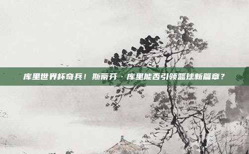库里世界杯奇兵！斯蒂芬·库里能否引领篮球新篇章？