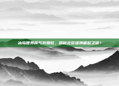 冰岛世界杯气势如虹，揭秘北欧雄狮崛起之谜！