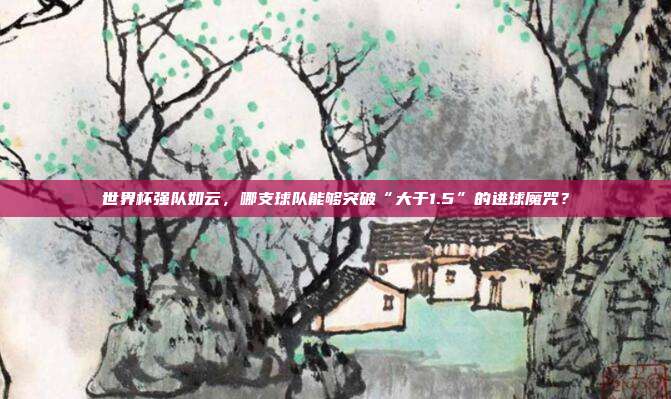 世界杯强队如云，哪支球队能够突破“大于1.5”的进球魔咒？