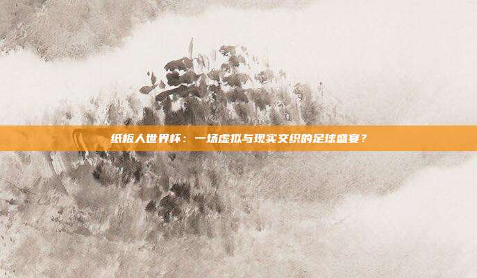 纸板人世界杯：一场虚拟与现实交织的足球盛宴？