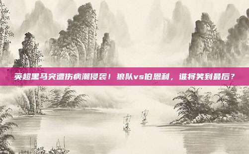 英超黑马突遭伤病潮侵袭！狼队vs伯恩利，谁将笑到最后？
