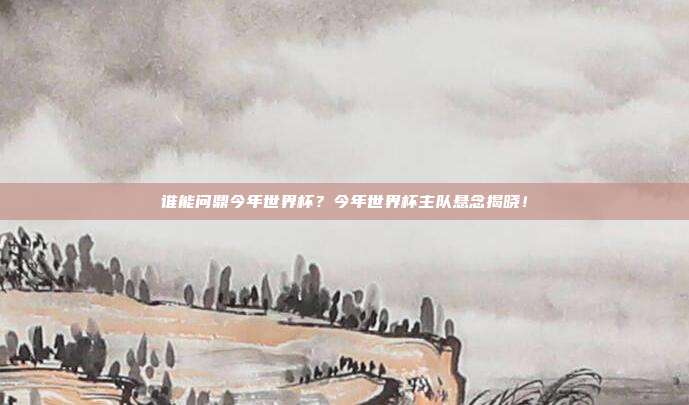 谁能问鼎今年世界杯？今年世界杯主队悬念揭晓！