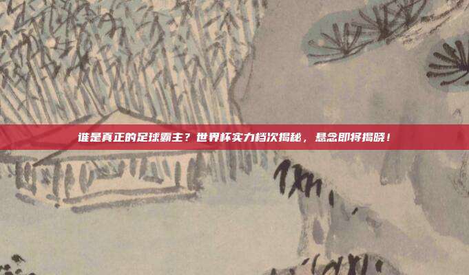 谁是真正的足球霸主？世界杯实力档次揭秘，悬念即将揭晓！