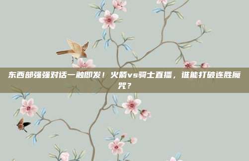 东西部强强对话一触即发！火箭vs骑士直播，谁能打破连胜魔咒？