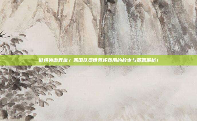 谁将笑傲群雄？各国队员世界杯背后的故事与策略解析！