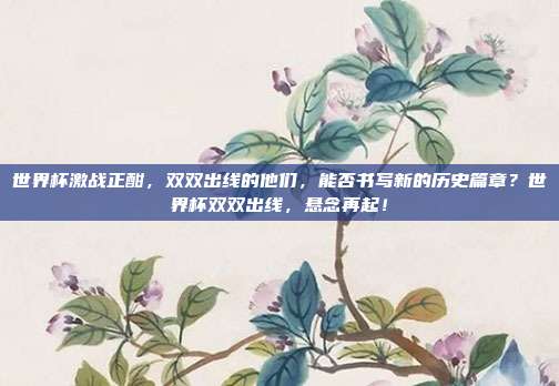 世界杯激战正酣，双双出线的他们，能否书写新的历史篇章？世界杯双双出线，悬念再起！