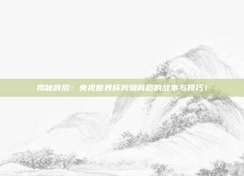 揭秘背后：央视世界杯剪辑背后的故事与技巧！