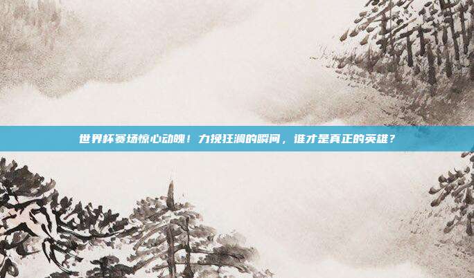 世界杯赛场惊心动魄！力挽狂澜的瞬间，谁才是真正的英雄？