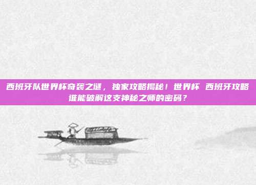 西班牙队世界杯奇袭之谜，独家攻略揭秘！世界杯 西班牙攻略谁能破解这支神秘之师的密码？
