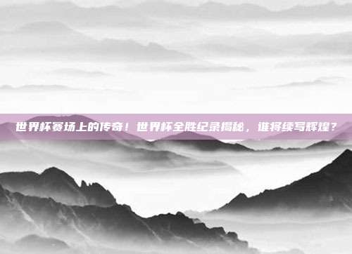 世界杯赛场上的传奇！世界杯全胜纪录揭秘，谁将续写辉煌？