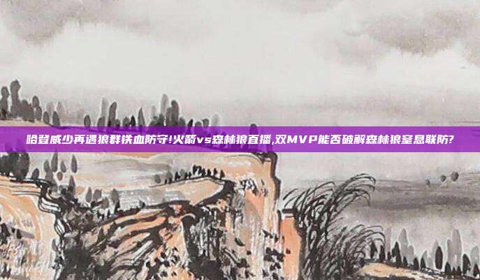 哈登威少再遇狼群铁血防守!火箭vs森林狼直播,双MVP能否破解森林狼窒息联防?