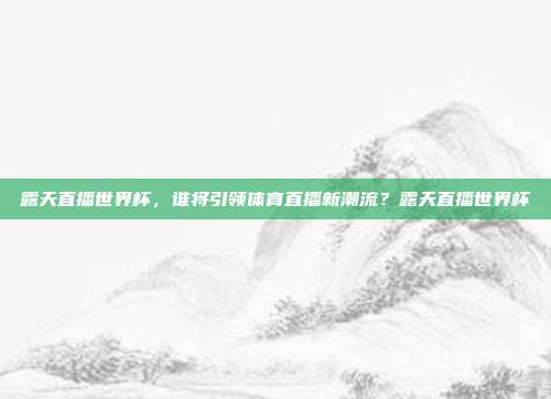 露天直播世界杯，谁将引领体育直播新潮流？露天直播世界杯