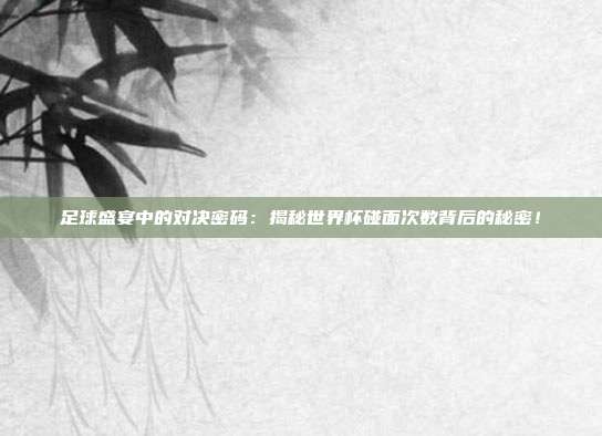 足球盛宴中的对决密码：揭秘世界杯碰面次数背后的秘密！