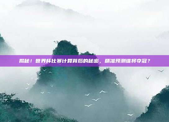 揭秘！世界杯比赛计算背后的秘密，精准预测谁将夺冠？