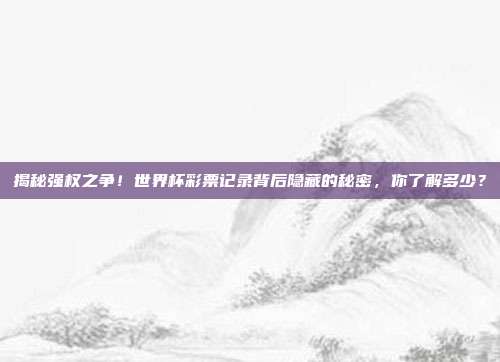 揭秘强权之争！世界杯彩票记录背后隐藏的秘密，你了解多少？