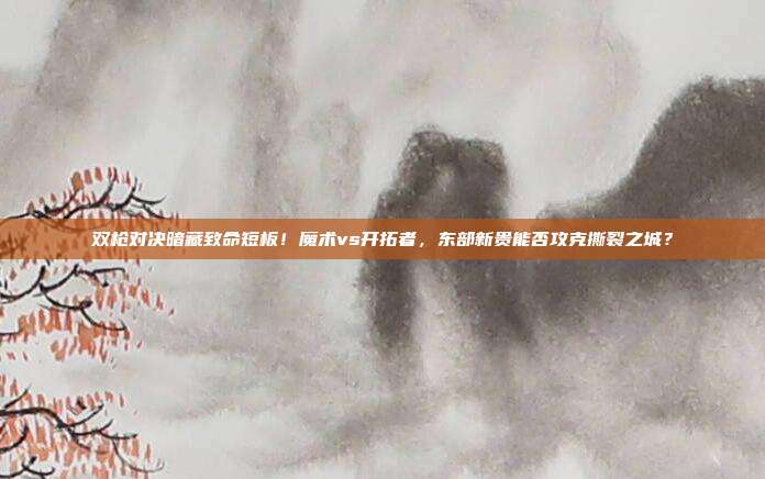 双枪对决暗藏致命短板！魔术vs开拓者，东部新贵能否攻克撕裂之城？