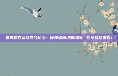 世界杯狂欢背后的秘密：世界杯躺视频揭秘，你绝对想不到！