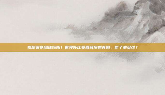 揭秘强队隐秘短板！世界杯比赛回背后的真相，你了解多少？