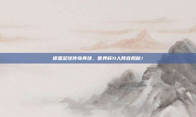 德国足球传奇再续，世界杯11人阵容揭秘！