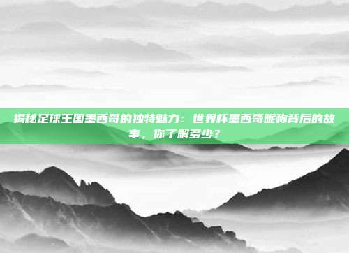 揭秘足球王国墨西哥的独特魅力：世界杯墨西哥昵称背后的故事，你了解多少？
