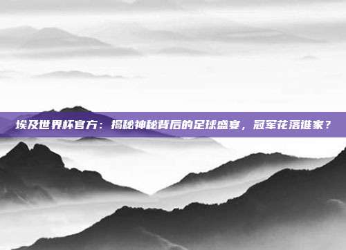 埃及世界杯官方：揭秘神秘背后的足球盛宴，冠军花落谁家？