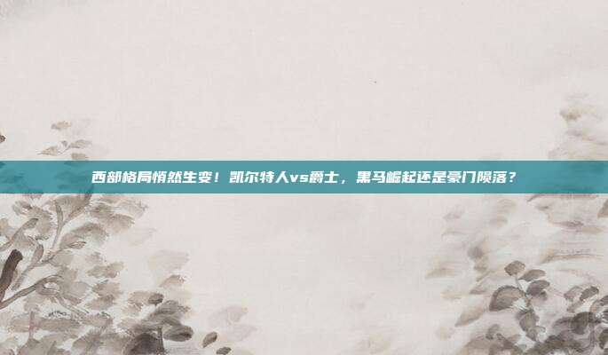 西部格局悄然生变！凯尔特人vs爵士，黑马崛起还是豪门陨落？