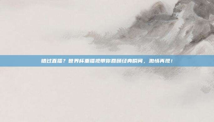 错过直播？世界杯重播视带你回顾经典瞬间，激情再现！