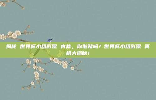 揭秘 世界杯小组彩票 内幕，你敢赌吗？世界杯小组彩票 真相大揭秘！