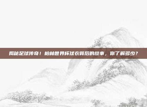 揭秘足球传奇！柏林世界杯球衣背后的故事，你了解多少？