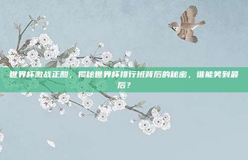 世界杯激战正酣，揭秘世界杯排行班背后的秘密，谁能笑到最后？
