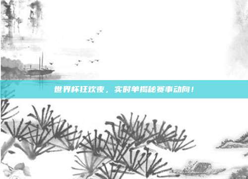 世界杯狂欢夜，实时单揭秘赛事动向！