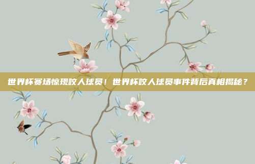 世界杯赛场惊现咬人球员！世界杯咬人球员事件背后真相揭秘？