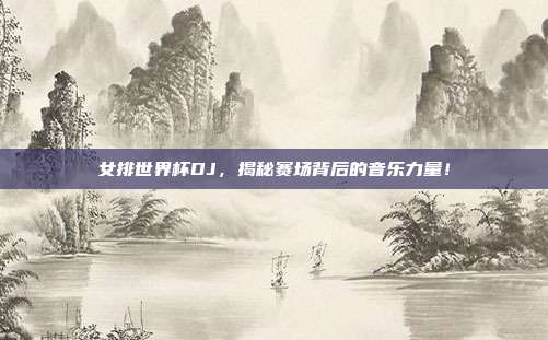 女排世界杯DJ，揭秘赛场背后的音乐力量！