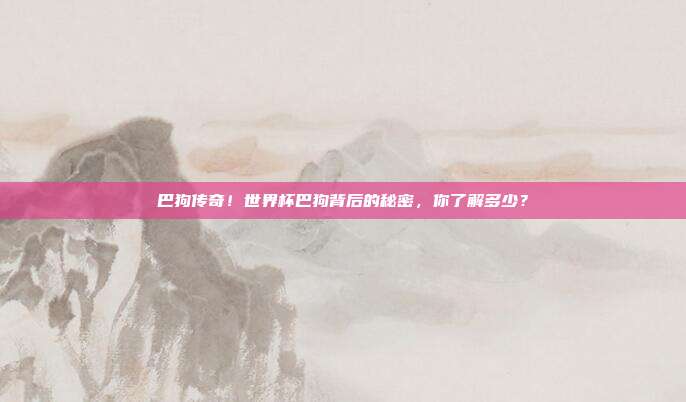 巴狗传奇！世界杯巴狗背后的秘密，你了解多少？