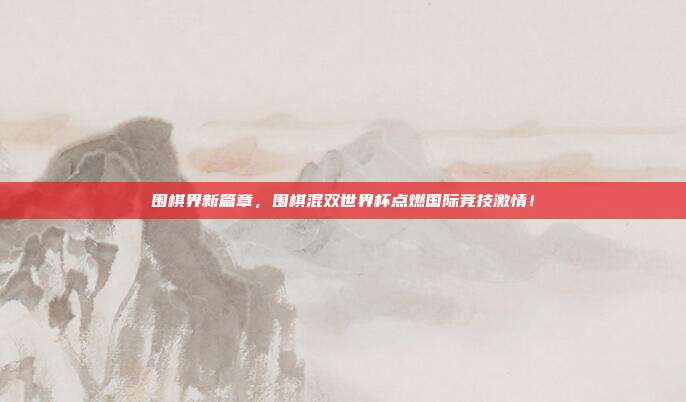 围棋界新篇章，围棋混双世界杯点燃国际竞技激情！
