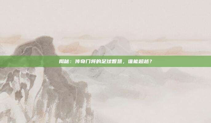 揭秘：传奇门将的足球智慧，谁能超越？