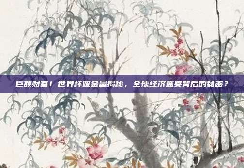 巨额财富！世界杯吸金量揭秘，全球经济盛宴背后的秘密？