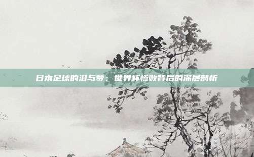 日本足球的泪与梦：世界杯惨败背后的深层剖析