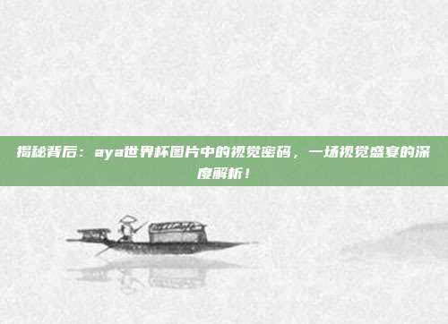 揭秘背后：aya世界杯图片中的视觉密码，一场视觉盛宴的深度解析！