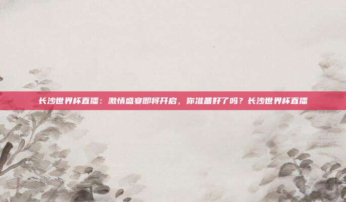 长沙世界杯直播：激情盛宴即将开启，你准备好了吗？长沙世界杯直播