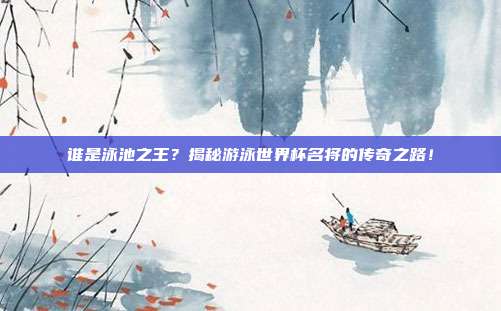 谁是泳池之王？揭秘游泳世界杯名将的传奇之路！