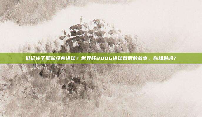 谁记住了那粒经典进球？世界杯2006进球背后的故事，你知道吗？