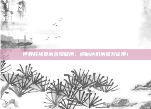 世界杯球员的荣耀背后：揭秘他们的福利体系！