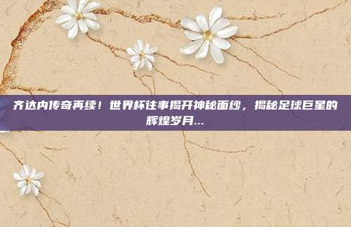 齐达内传奇再续！世界杯往事揭开神秘面纱，揭秘足球巨星的辉煌岁月...