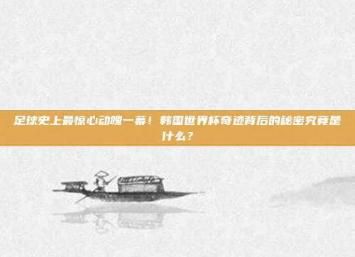 足球史上最惊心动魄一幕！韩国世界杯奇迹背后的秘密究竟是什么？