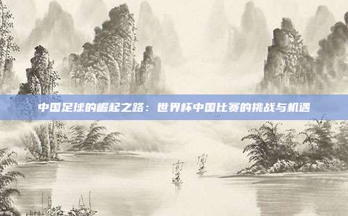 中国足球的崛起之路：世界杯中国比赛的挑战与机遇
