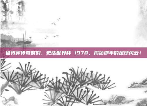 世界杯传奇时刻，史话世界杯 1970，揭秘那年的足球风云！