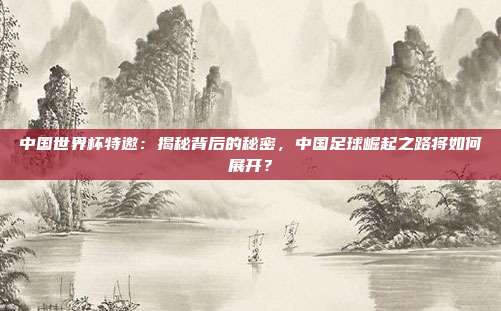中国世界杯特邀：揭秘背后的秘密，中国足球崛起之路将如何展开？